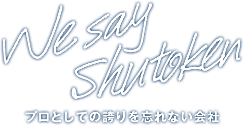 We say Shutoken プロとしての誇りを忘れない会社