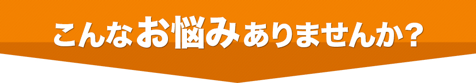 こんなお悩みはありませんか？