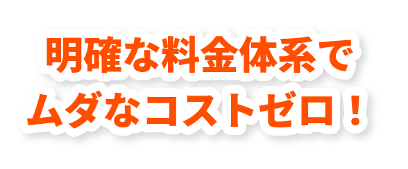 明確な料金体系でムダなコストゼロ！