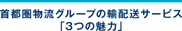 首都圏物流グループの輸配送サービス 「3つの魅力」