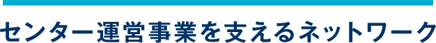 センター運営事業を支えるネットワーク